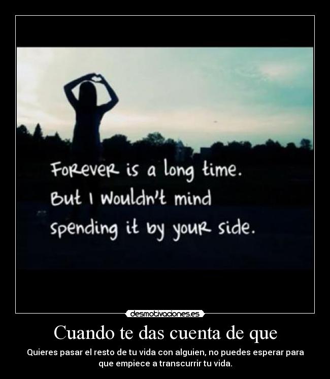 Cuando te das cuenta de que - Quieres pasar el resto de tu vida con alguien, no puedes esperar para
que empiece a transcurrir tu vida.