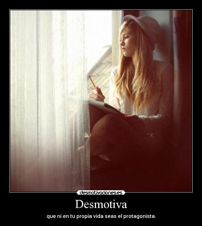 Desmotiva - que ni en tu propia vida seas el protagonista.