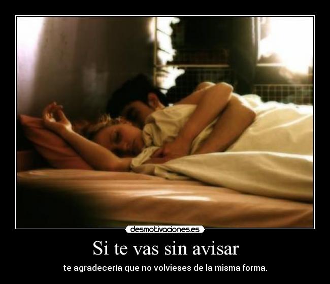 Si te vas sin avisar - te agradecería que no volvieses de la misma forma.