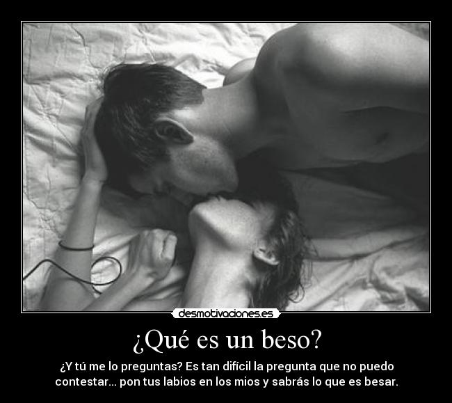 ¿Qué es un beso? - ¿Y tú me lo preguntas? Es tan difícil la pregunta que no puedo
contestar... pon tus labios en los mios y sabrás lo que es besar.