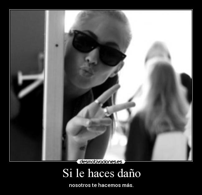 Si le haces daño - nosotros te hacemos más.