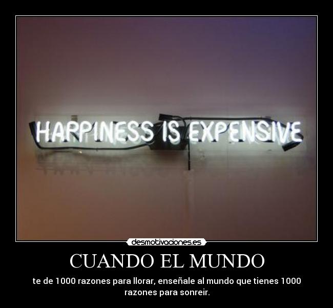 CUANDO EL MUNDO - te de 1000 razones para llorar, enseñale al mundo que tienes 1000
razones para sonreir.