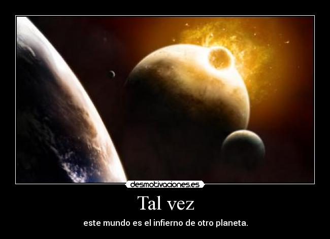 Tal vez - este mundo es el infierno de otro planeta.