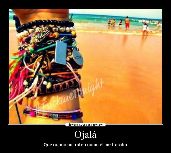 Ojalá - Que nunca os traten como él me trataba.