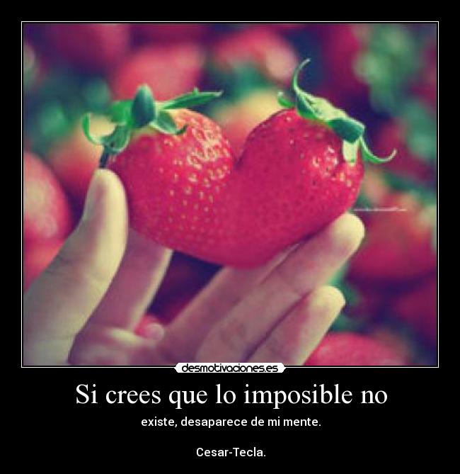 Si crees que lo imposible no - existe, desaparece de mi mente.

Cesar-Tecla.