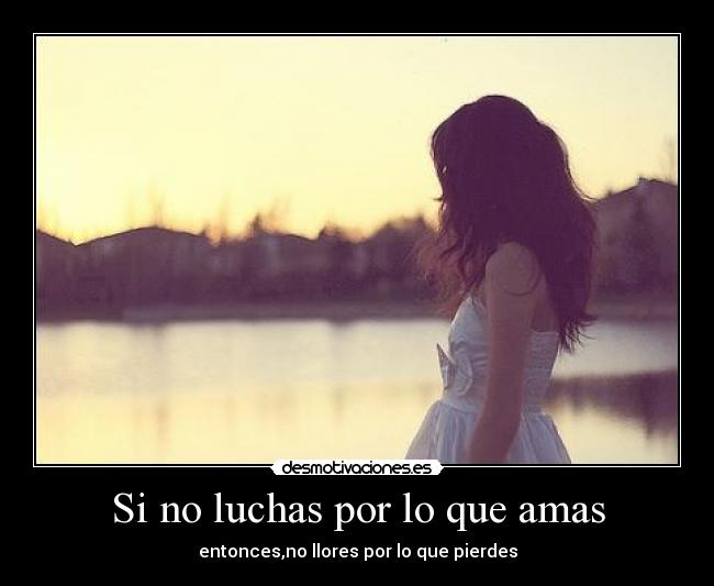 Si no luchas por lo que amas - entonces,no llores por lo que pierdes