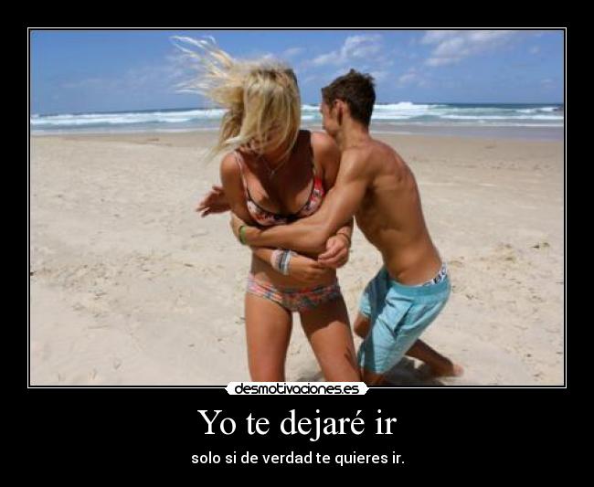 Yo te dejaré ir - solo si de verdad te quieres ir.