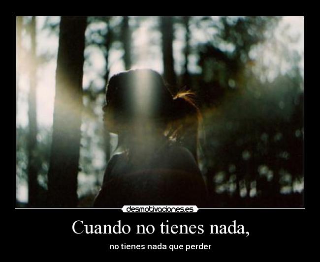 Cuando no tienes nada, -