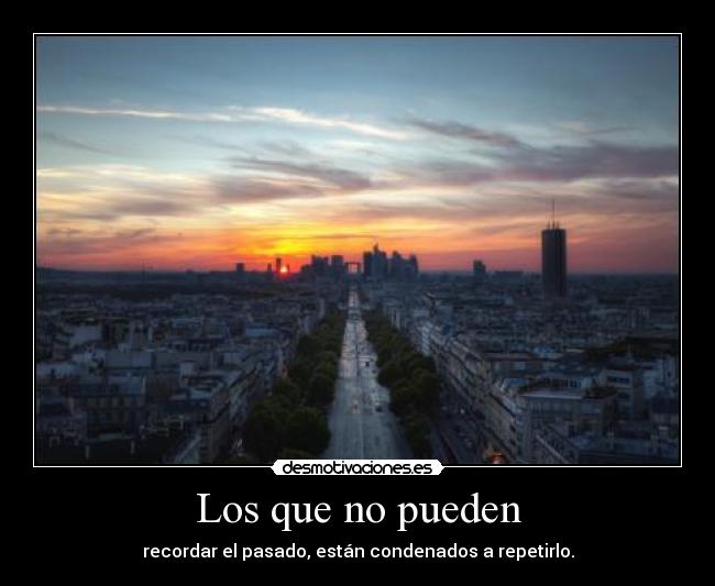 Los que no pueden - recordar el pasado, están condenados a repetirlo.