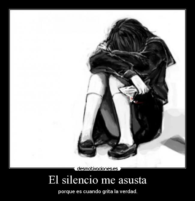 El silencio me asusta - porque es cuando grita la verdad.