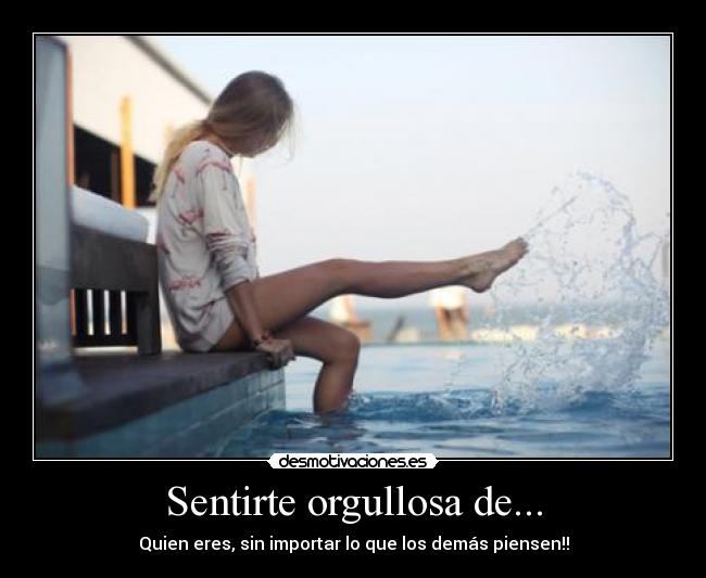 Sentirte orgullosa de... - Quien eres, sin importar lo que los demás piensen!!