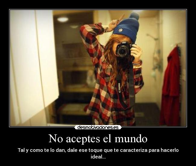 No aceptes el mundo - Tal y como te lo dan, dale ese toque que te caracteriza para hacerlo ideal...