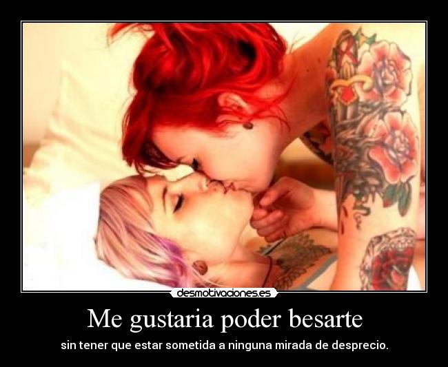 Me gustaria poder besarte - sin tener que estar sometida a ninguna mirada de desprecio.