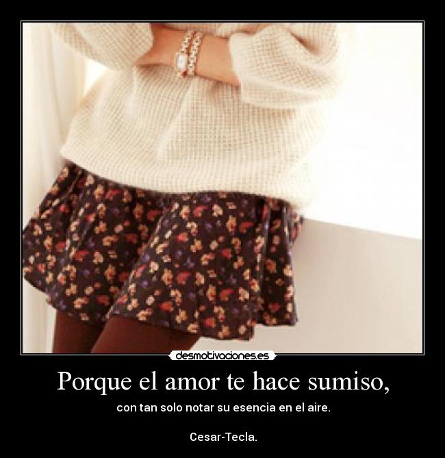 Porque el amor te hace sumiso, - con tan solo notar su esencia en el aire.

Cesar-Tecla.