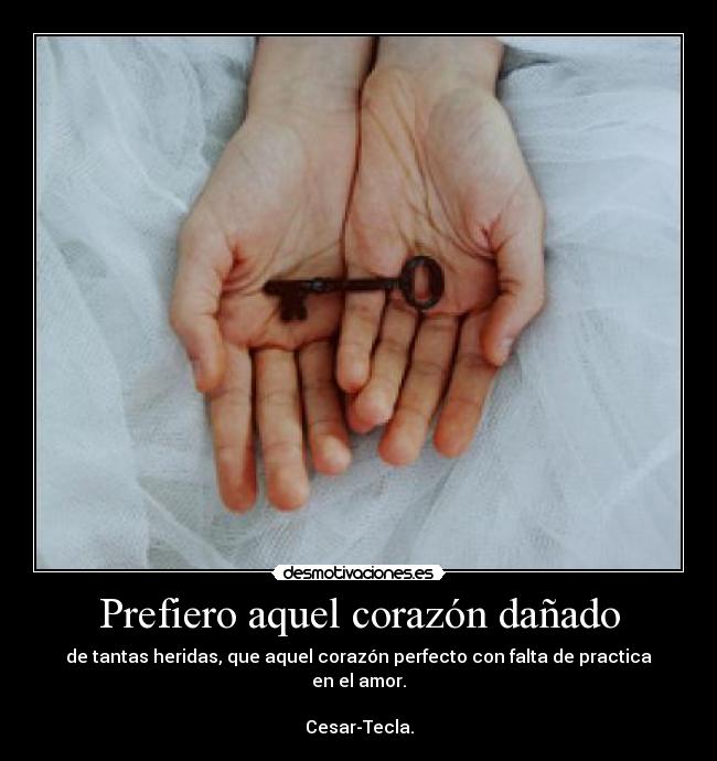 Prefiero aquel corazón dañado - de tantas heridas, que aquel corazón perfecto con falta de practica en el amor.

Cesar-Tecla.