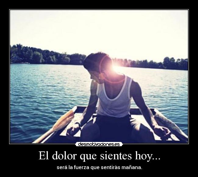 El dolor que sientes hoy... - será la fuerza que sentiràs mañana.