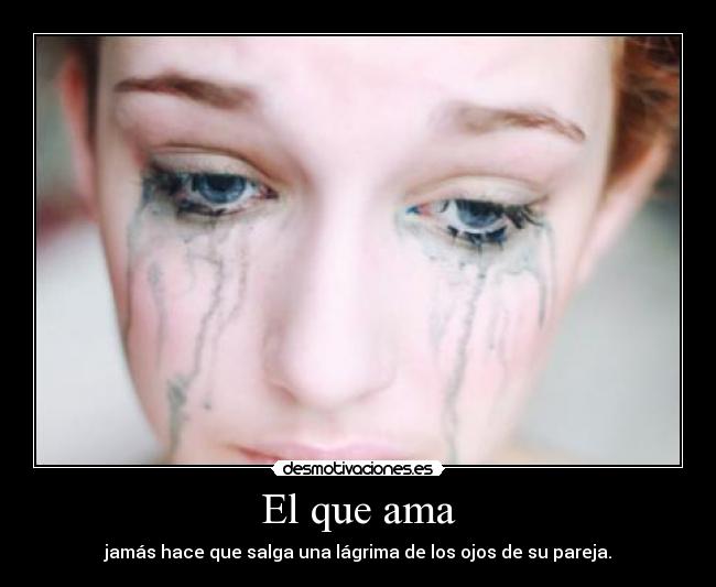 El que ama - jamás hace que salga una lágrima de los ojos de su pareja.