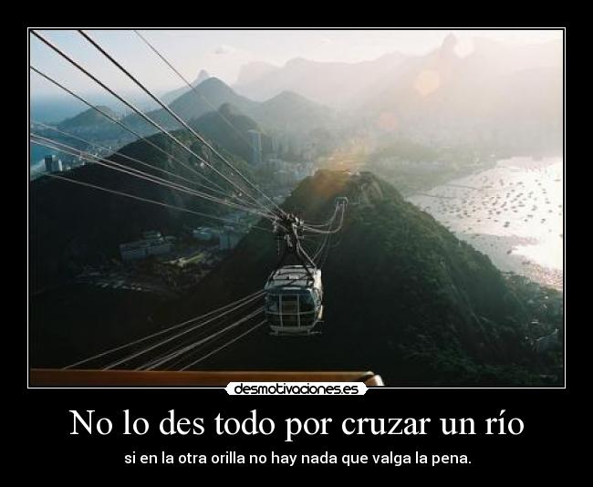 No lo des todo por cruzar un río - si en la otra orilla no hay nada que valga la pena.