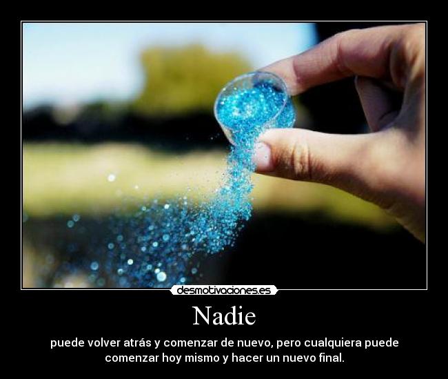 Nadie - puede volver atrás y comenzar de nuevo, pero cualquiera puede
comenzar hoy mismo y hacer un nuevo final.