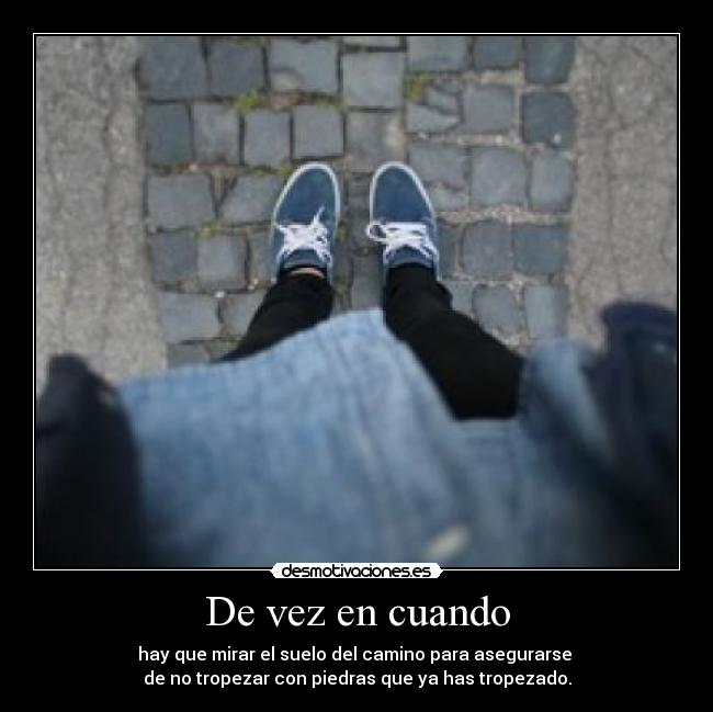 De vez en cuando - hay que mirar el suelo del camino para asegurarse 
de no tropezar con piedras que ya has tropezado.