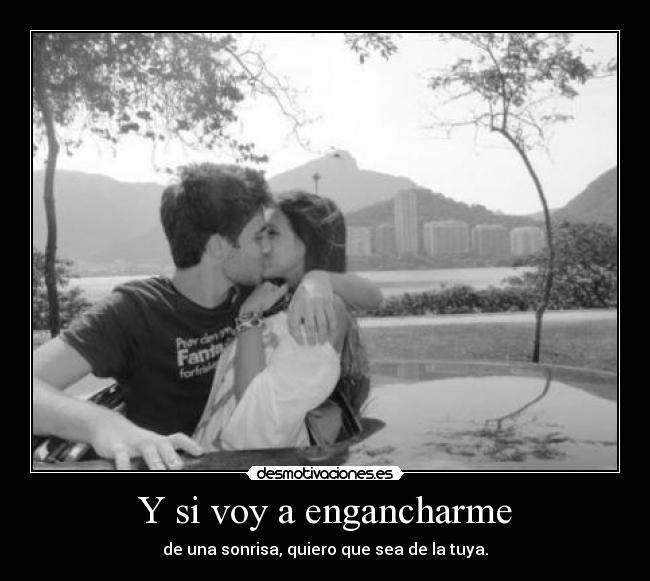 Y si voy a engancharme - de una sonrisa, quiero que sea de la tuya.