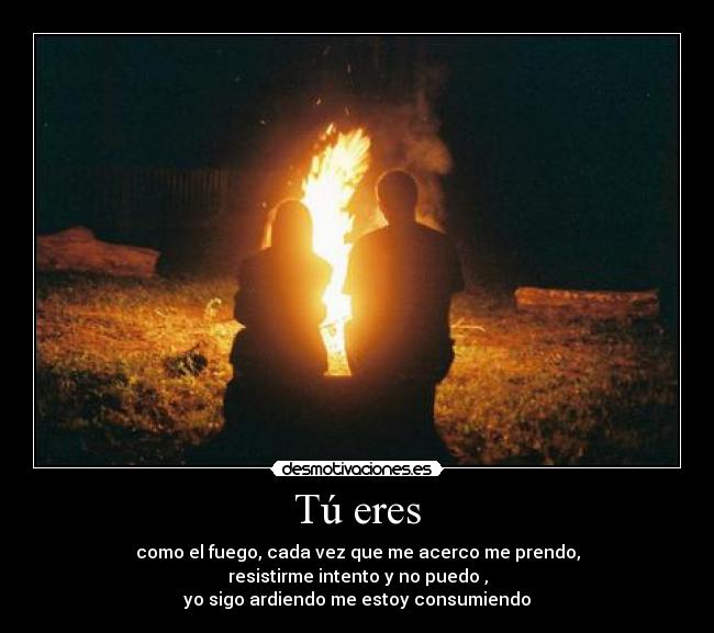Tú eres - como el fuego, cada vez que me acerco me prendo,
resistirme intento y no puedo ,
yo sigo ardiendo me estoy consumiendo