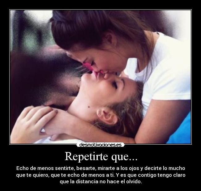 Repetirte que... - Echo de menos sentirte, besarte, mirarte a los ojos y decirte lo mucho
que te quiero, que te echo de menos a ti. Y es que contigo tengo claro
que la distancia no hace el olvido.