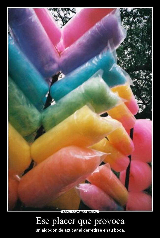 Ese placer que provoca - un algodón de azúcar al derretirse en tu boca.