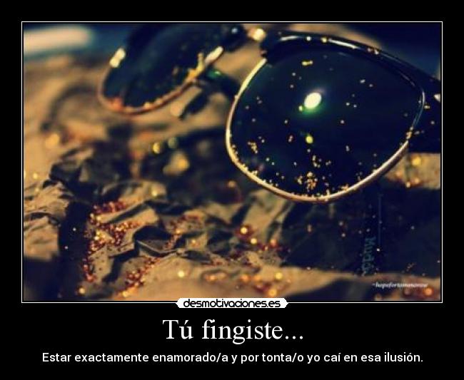 Tú fingiste... - Estar exactamente enamorado/a y por tonta/o yo caí en esa ilusión.