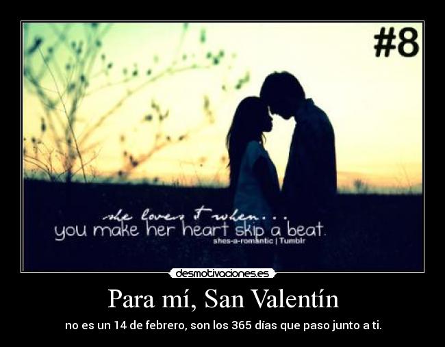 Para mí, San Valentín - no es un 14 de febrero, son los 365 días que paso junto a ti.