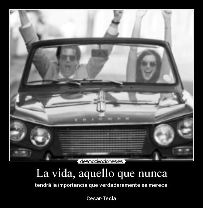 La vida, aquello que nunca - tendrá la importancia que verdaderamente se merece.

Cesar-Tecla.