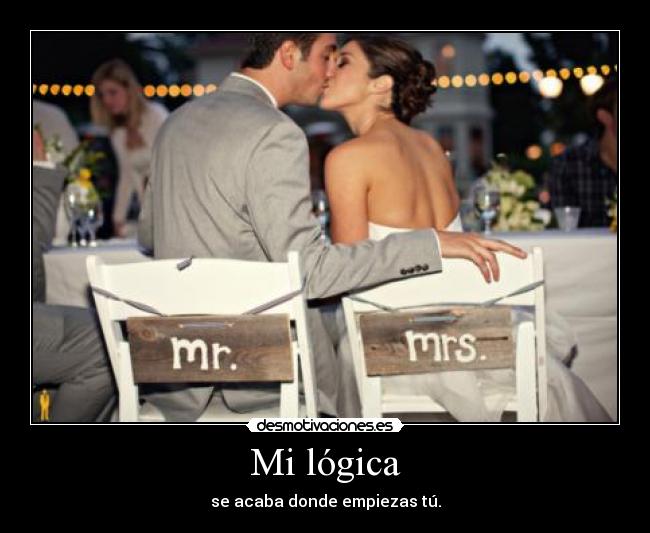 Mi lógica - se acaba donde empiezas tú.