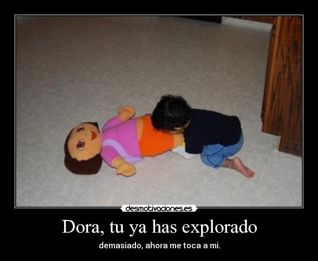 Dora, tu ya has explorado - demasiado, ahora me toca a mi.
