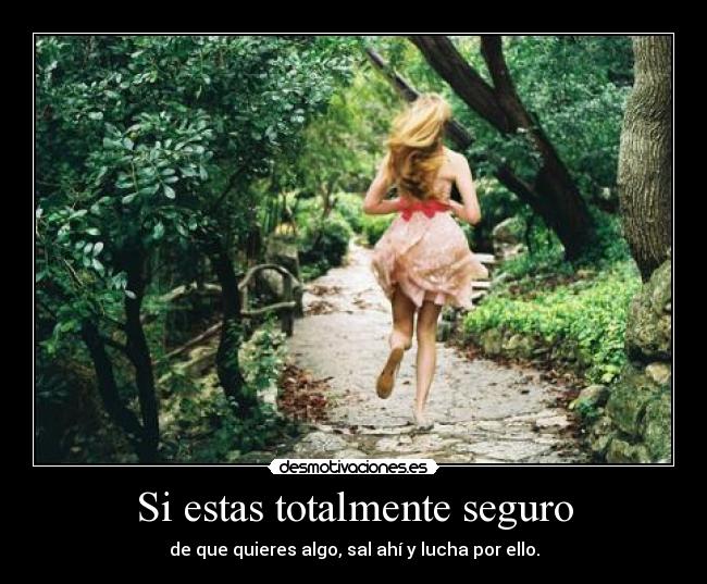 Si estas totalmente seguro - de que quieres algo, sal ahí y lucha por ello.