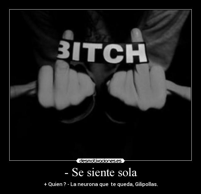 - Se siente sola - + Quien ? - La neurona que  te queda, Gilipollas.