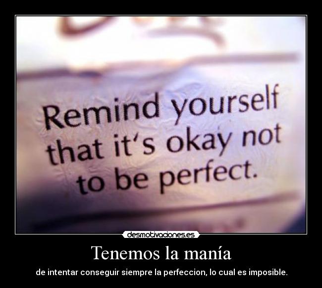 Tenemos la manía - de intentar conseguir siempre la perfeccion, lo cual es imposible.