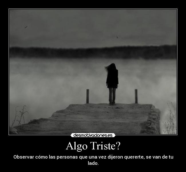 Algo Triste? - Observar cómo las personas que una vez dijeron quererte, se van de tu lado.