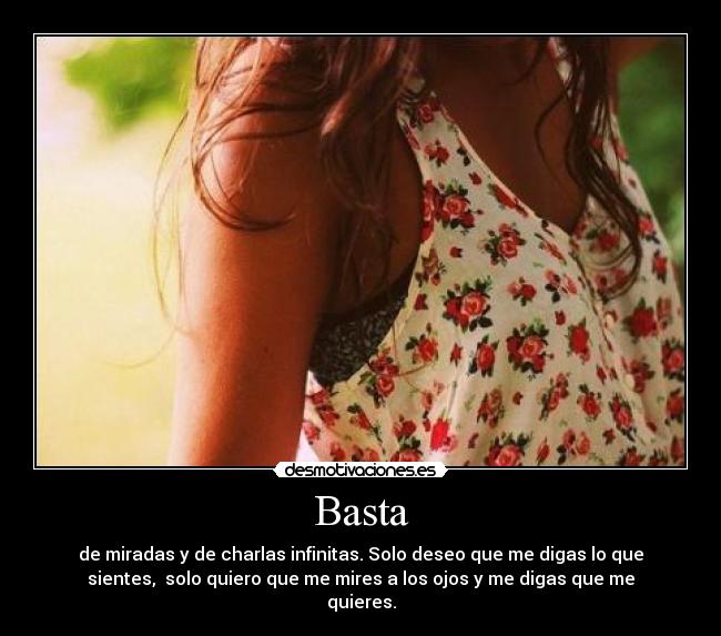 Basta - de miradas y de charlas infinitas. Solo deseo que me digas lo que
sientes, solo quiero que me mires a los ojos y me digas que me
quieres.