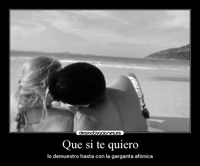 Que si te quiero - lo demuestro hasta con la garganta afónica