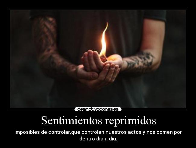 Sentimientos reprimidos - imposibles de controlar,que controlan nuestros actos y nos comen por
dentro día a día.