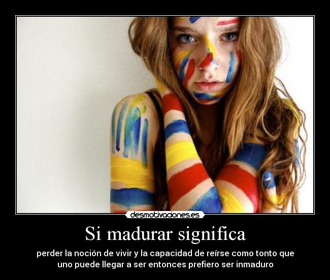 Si madurar significa - perder la noción de vivir y la capacidad de reírse como tonto que
uno puede llegar a ser entonces prefiero ser inmaduro