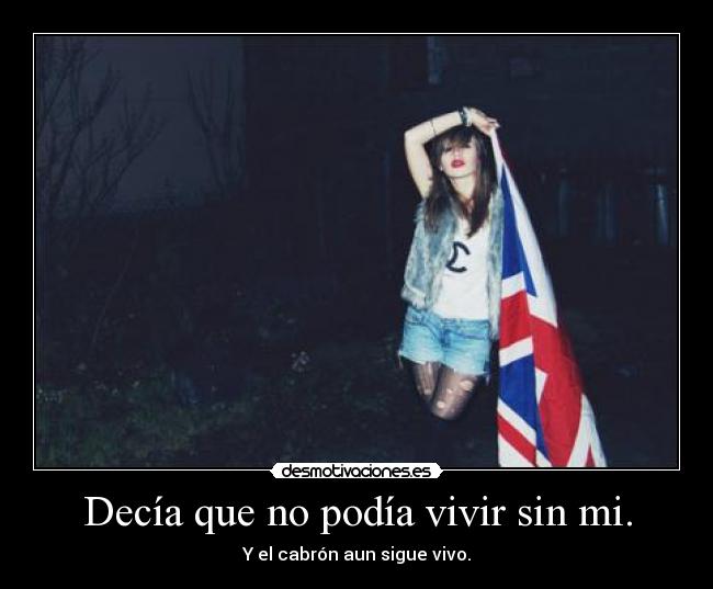 Decía que no podía vivir sin mi. - Y el cabrón aun sigue vivo.