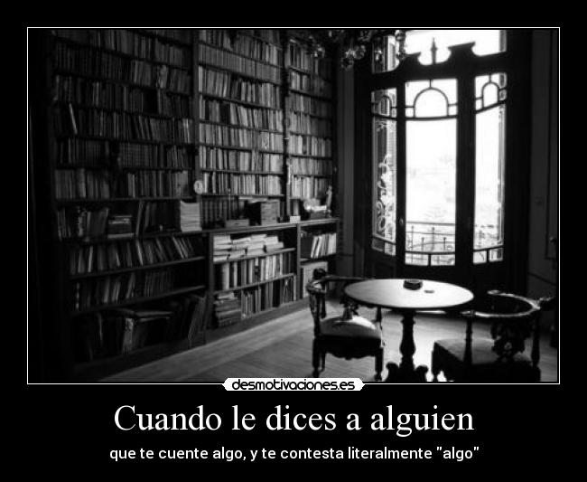 Cuando le dices a alguien - que te cuente algo, y te contesta literalmente algo