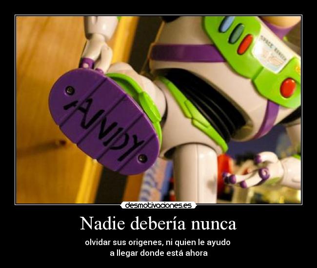 Nadie debería nunca - olvidar sus origenes, ni quien le ayudo
a llegar donde está ahora