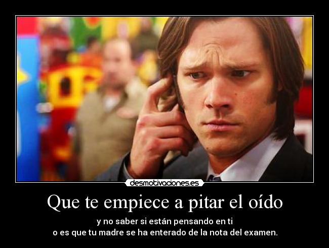 Que te empiece a pitar el oído - y no saber si están pensando en ti
o es que tu madre se ha enterado de la nota del examen.