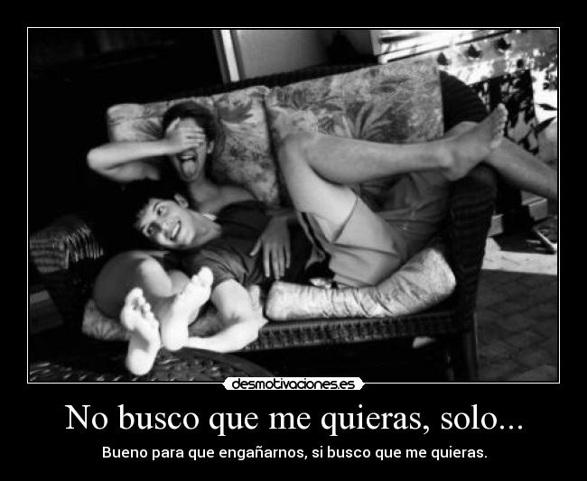 No busco que me quieras, solo... -