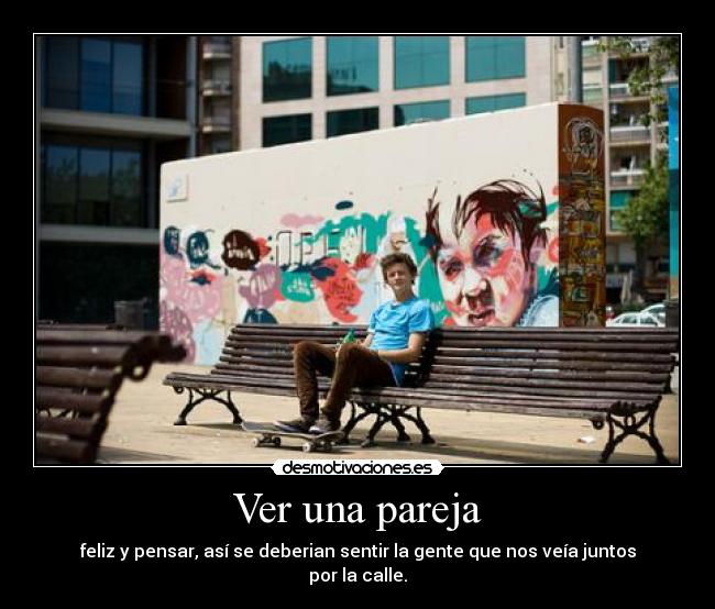 Ver una pareja - feliz y pensar, así se deberian sentir la gente que nos veía juntos por la calle.