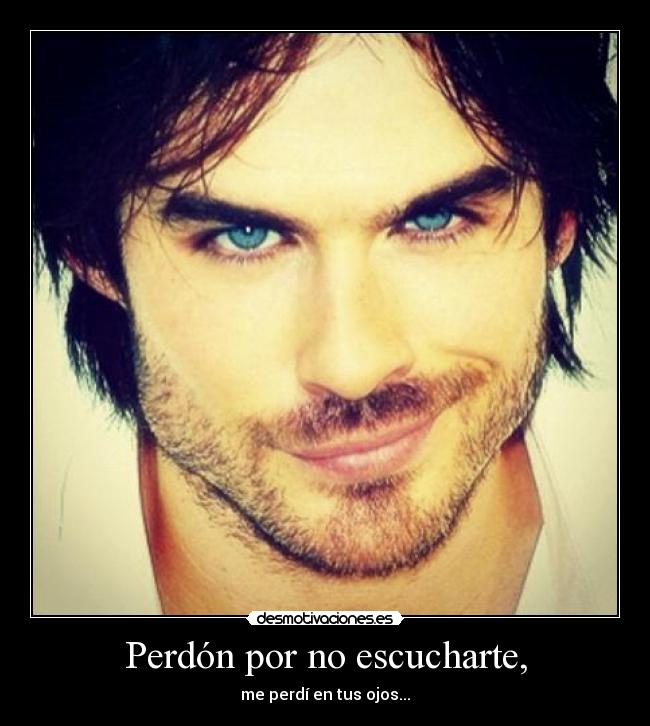 Perdón por no escucharte, - me perdí en tus ojos...