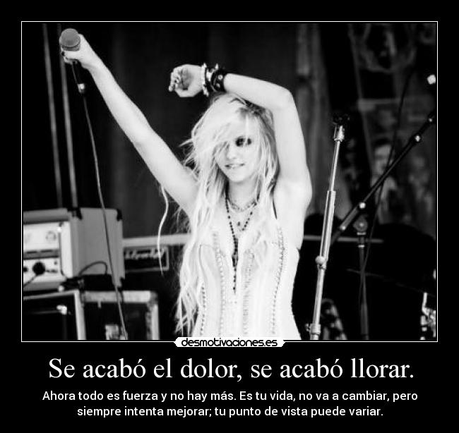 Se acabó el dolor, se acabó llorar. - Ahora todo es fuerza y no hay más. Es tu vida, no va a cambiar, pero
siempre intenta mejorar; tu punto de vista puede variar.