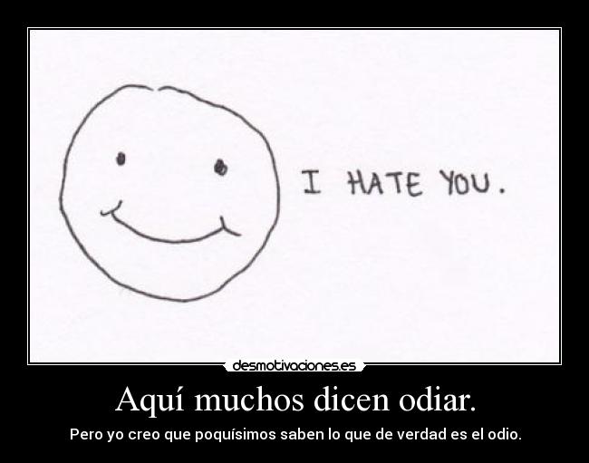 Aquí muchos dicen odiar. - Pero yo creo que poquísimos saben lo que de verdad es el odio.